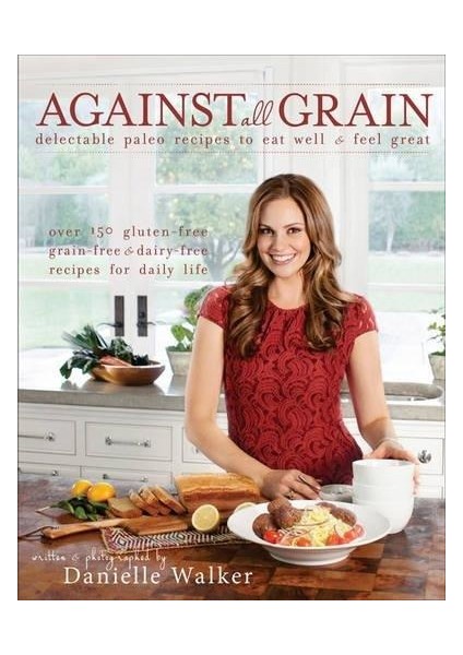 Against All Grain: Delectable Paleo Recipes To Eat Well & Feel Great