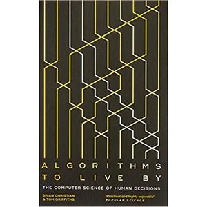 Algorithms To Live By: The Computer Science Of Human Decisions - Brian Christian