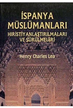 İspanya Müslümanları - Hıristiyanlaştırılmaları Ve Sürülmeleri-Henry Charles Lea