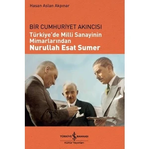 Bir Cumhuriyet Akıncısı Türkiye’de Milli Sanayinin Mimarlarından Nurullah Esat Sumer - Hasan Aslan Akpınar