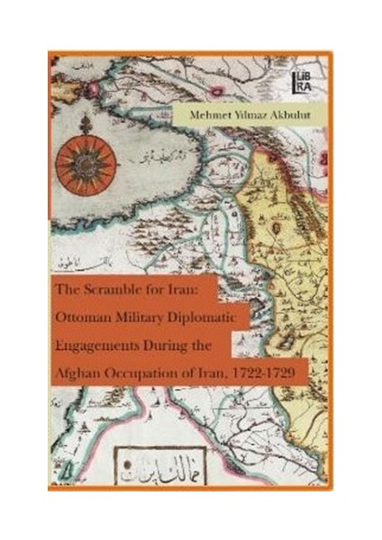 The Scramble for Iran: Ottoman Military Diplomatic Engagements During the Afghan Occupation of Iran, 1722 - 1729