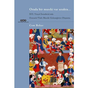 Orada Bir Musıki Var Uzakta... / Xvı. Yüzyıl İstanbulu’nda Osmanlı/Türk Musıki Geleneğinin Oluşumu - Cem Behar