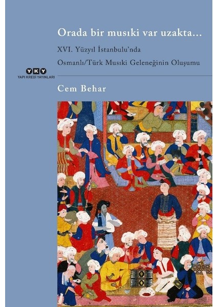 Orada Bir Musıki Var Uzakta... / Xvı. Yüzyıl İstanbulu’nda Osmanlı/Türk Musıki Geleneğinin Oluşumu - Cem Behar