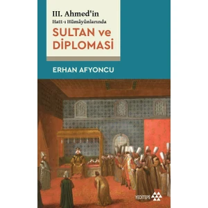Sultan ve Diplomasi Iıı. Ahmed’in Hatt-I Hümâyûnlarında - Erhan Afyoncu