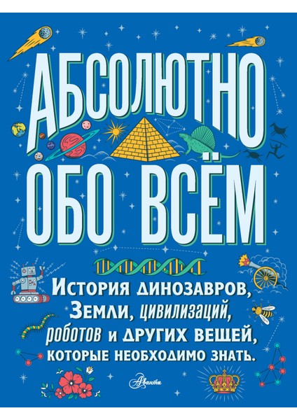 Абсолютно Обо Всём. История Динозавров, Земли, Цивилизаций, Роботов И Других Вещей, Которые Необходимо Зна