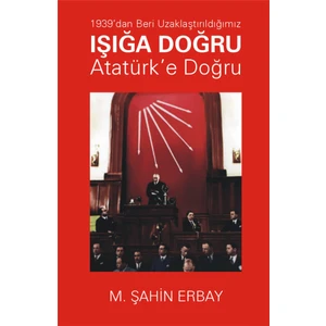 1939'DAN Beri Uzaklaştırıldığımız Işığa Doğru Atatürk’e Doğru