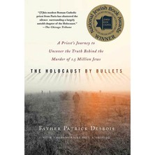 The Holocaust By Bullets: A Priest's Journey To Uncover The Truth Behind The Murder Of 1.5 Million