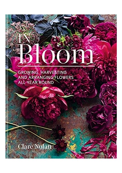 In Bloom: Growing, Harvesting And Arranging Flowers All Year Round