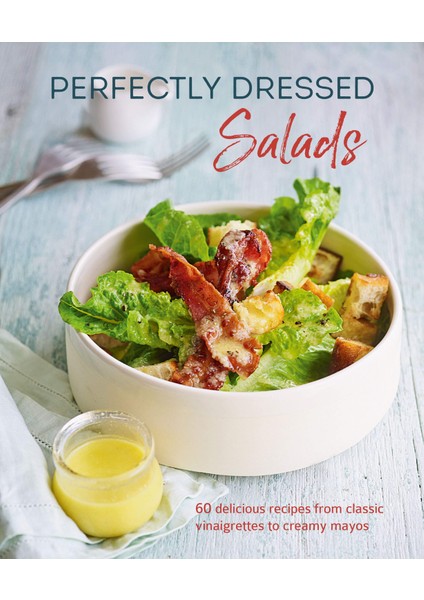 Perfectly Dressed Salads: 60 Delicious Recipes From Tangy Vinaigrettes To Creamy Mayos