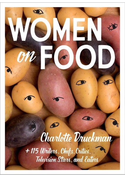 Women On Food: Charlotte Druckman And 115 Writers, Chefs, Critics, Television Stars, And Eaters