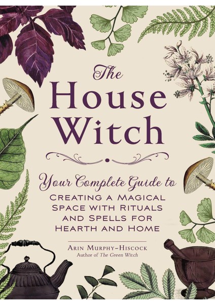 The House Witch: Your Complete Guide To Creating A Magical Space With Rituals And Spells For Hearth