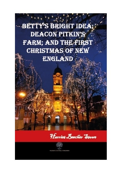 Betty'S Bright Idea; Deacon Pitkin'S Farm; And The First Christmas Of New England - Harriet Beecher Stowe