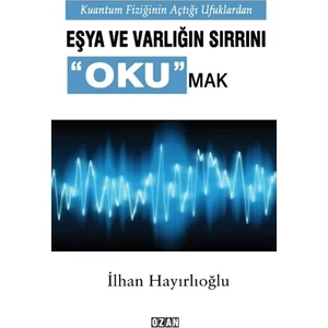 Kuantum Fiziğinin Açtığı Ufuklarda Eşya Ve Varlığın Sırrını Okumak - İlhan Hayırlıoğlu