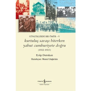 Günlüklerde Bir Ömür 5:  Kurtuluş Savaşı Biterken Yahut Cumhuriyete Doğru - Eyüp Durukan