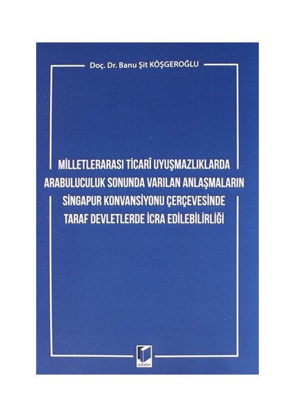 Milletlerarası Ticari Uyuşmazlıklarda Arabuluculuk Sonunda Varılan Anlaşmaların Singapur Konvansiyonu Çerçevesinde Taraf Devletlerde İcra Edilebilirliği - Banu Şit Köşgeroğlu