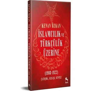 İslamcılık ve Türkçülük Üzerine (1908-1922) Çatışma,Uzlaşı, Sentez - Kenan Özkan