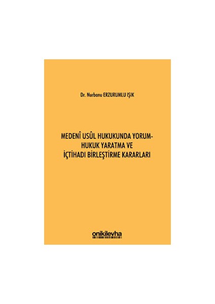 Medeni Usul Hukukunda Yorum - Hukuk Yaratma ve Içtihadı Birleştirme Kararları - Nurbanu Erzurumlu Işık