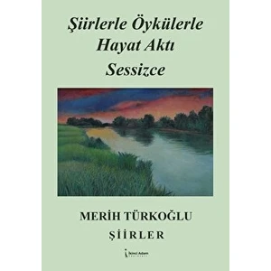 Şiirlerle Öykülerle Hayat Aktı Sessizce - Merih Türkoğlu