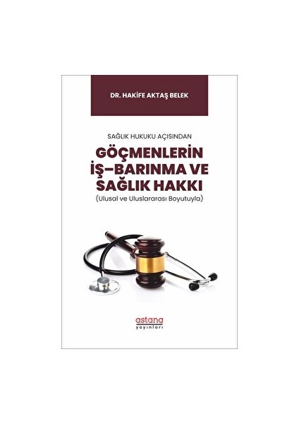 Sağlık Hukuku Açısından Göçmenlerin Iş–barınma ve Sağlık Hakkı (Ulusal ve Uluslararası Boyutuyla) - Hakife Aktaş Belek