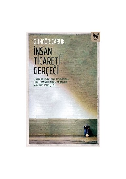 Insan Ticareti Gerçeği: Türkiye’de Insan Ticareti Kapsamında Cinsel Sömürüye Maruz Kalanların Mağduriyet Süreçleri - Güngör Çabuk