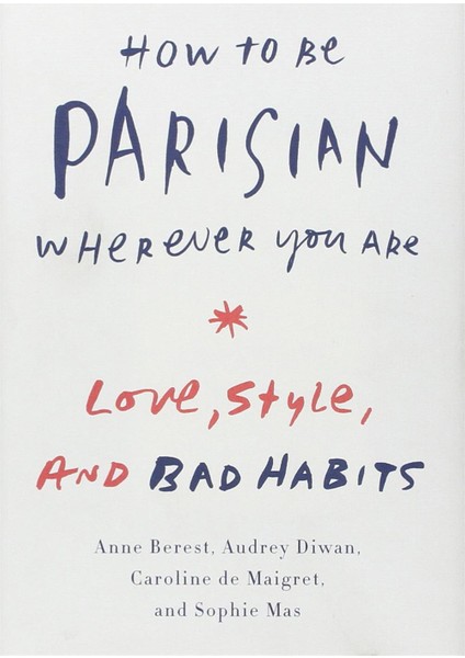 How To Be Parisian Wherever You Are: Love, Style, And Bad Habits - Anne Berest