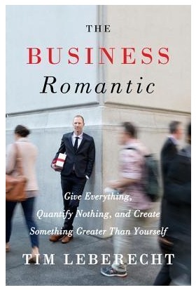The Business Romantic: Give Everything, Quantify Nothing, And Create Something Greater Than Yourself - Tim Leberecht