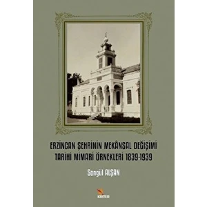 Erzincan Şehrinin Mekansal Değişimi Tarihi Mimari Örnekleri 1839-1939 - Songül Alşan