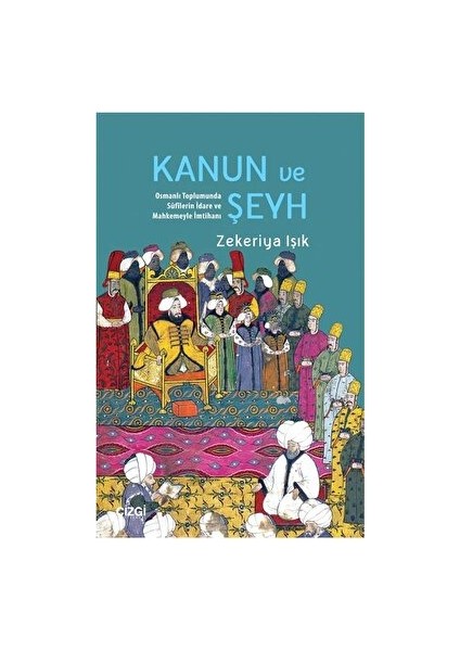 Kanun ve Şeyh Osmanlı Toplumunda Sufilerin İdare ve Mahkemeyle İmtihanı - Zekeriya Işık