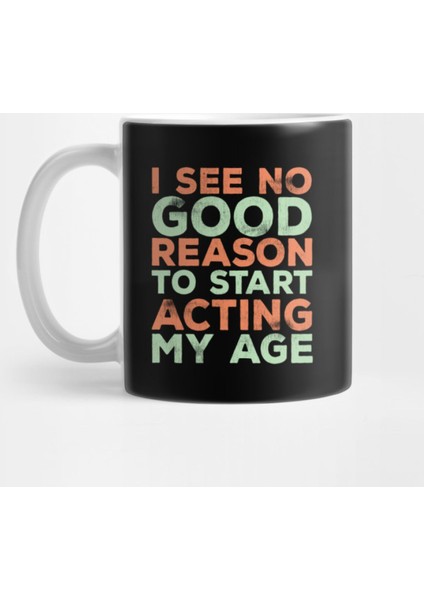 I See No Good Reason To Start Acting My Age Kupa Bardak