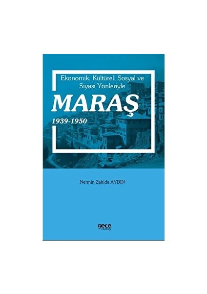 Ekonomik, Kültürel, Sosyal ve Siyasi Yönleriyle Maraş 1939-1950 - Nermin Zahide Aydın
