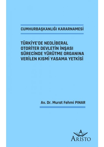 Cumhurbaşkanlığı Kararnamesi Türkiye’de Neoliberal Otoriter Devletin İnşası Sürecinde Yürütme Organına Verilen Kısmi Yasama Yetkisi - Murat Fehmi Pınar