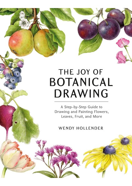 The Joy Of Botanical Drawing: A Step-By-Step Guide To Drawing And Painting Flowers, Leaves, Fruit, And More - Wendy Hollender