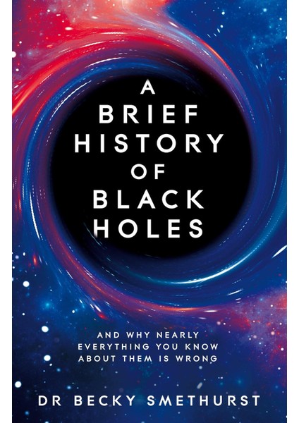 A Brief History Of Black Holes: And Why Nearly Everything You Know About Them Is Wrong - Becky Smethurst