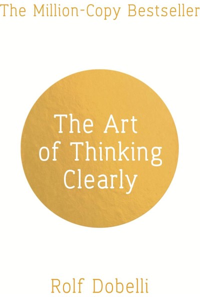 The Art Of Thinking Clearly: Better Thinking, Better Decisions - Rolf Dobelli
