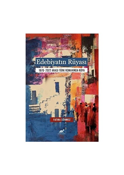 Edebiyatın Rüyası 1870- 2022 Arası Türk Romanında Rüya - Fatma Doğan