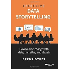 Effective Data Storytelling: How To Drive Change With Data, Narrative And Visuals - Brent Dykes