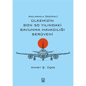 Anılarımla Destekli Ülkemizin Son 50 Yılındaki Savunma Havacılığı Serüveni - Ahmet Ş. Üçer