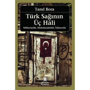 Türk Sağının Üç Hali - Milliyetçilik, Muhafazakarlık, İslamcılık-Tanıl Bora