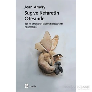 Suç Ve Kefaretin Ötesinde:  Alt Edilmişliğin Üstesinden Gelme Denemeleri - Jean Amery
