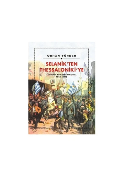 Selanik'ten Thessaloniki'ye: Unutulan Bir Kentin Hikayesi 1912-2012 - Orhan Türker