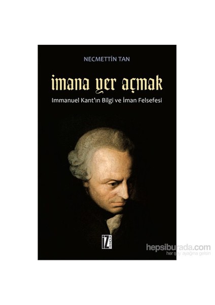 İmana Yer Açmak - Immanuel Kant'In Bilgi Ve İman Felsefesi-Necmettin Tan