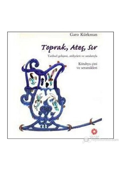 Toprak, Ateş, Sır (Ciltli) (Tarihsel Gelişimi, Atölyeleri Ve Ustalarıyla Kütahya Çini Ve Seramikleri-Garo Kürkman