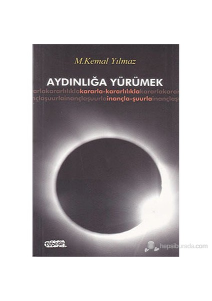 Aydınlığa Yürümek (Kararla -Kararlılıkla - İnançla - Şuurla)-M. Kemal Yılmaz