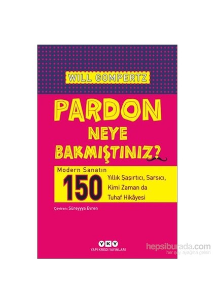 Pardon Neye Bakmıştınız? Modern Sanatın 150 Yıllık Şaşırtıcı, Sarsıcı, Kimi Zaman Da Tuhaf Hikâyesi-Will Gompertz