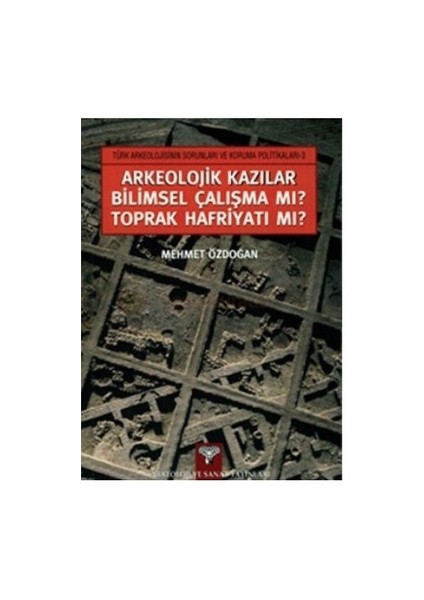 Arkeolojik Kazılar Bilimsel Çalışma Mı? Toprak Hafriyatı Mı?-Mehmet Özdoğan