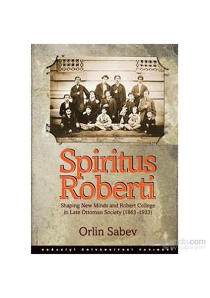 Spiritus Roberti - Shaping New Minds And Robert College İn Late Ottoman Society (1863–1923)-Orlin Sabev