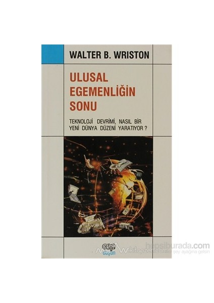 Ulusal Egemenliğin Sonu Teknoloji Devrimi, Nasıl Bir Yeni Dünya Düzeni Yaratıyor?-Walter Wriston