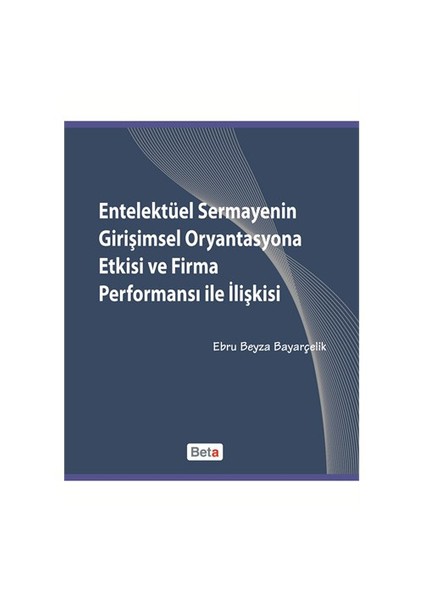 Entelektüel Sermayenin Girişimsel Oryantasyona Etkisi Ve Firma Performansı İle İlişkisi-Ebru Beyza Bayarçelik