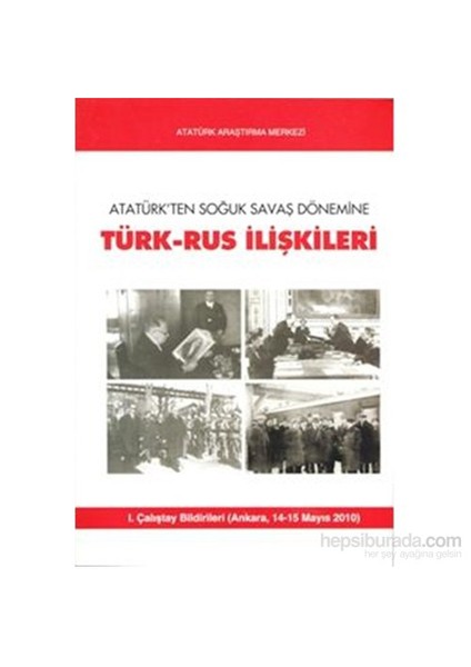 Atatürkten Soğuk Savaş Dönemine Türk Rus İlişkileri