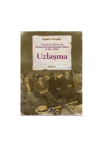 Uzlaşma: Türkiye’De İki Partili Siyâsi Sistemin Kuruluş Yılları (1945-1950) Cilt 5-Cemil Koçak